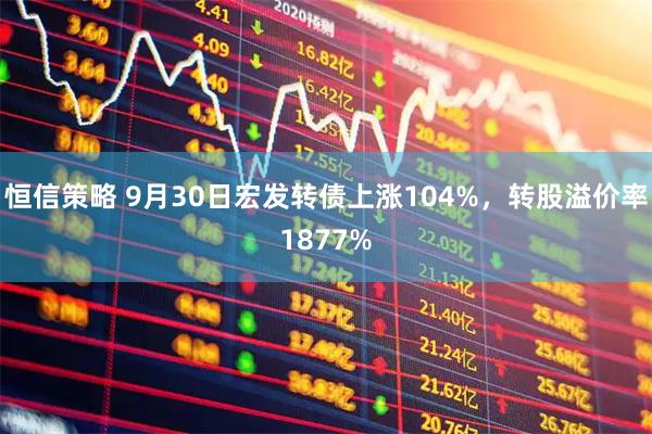 恒信策略 9月30日宏发转债上涨104%，转股溢价率1877%