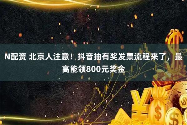 N配资 北京人注意！抖音抽有奖发票流程来了，最高能领800元奖金