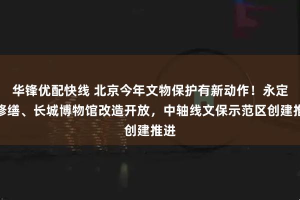 华锋优配快线 北京今年文物保护有新动作！永定门修缮、长城博物馆改造开放，中轴线文保示范区创建推进