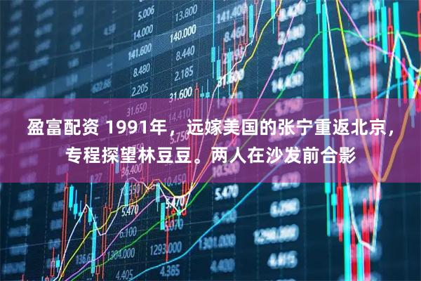 盈富配资 1991年，远嫁美国的张宁重返北京，专程探望林豆豆。两人在沙发前合影