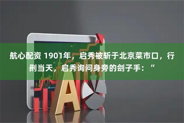 航心配资 1901年，启秀被斩于北京菜市口，行刑当天，启秀询问身旁的刽子手：“