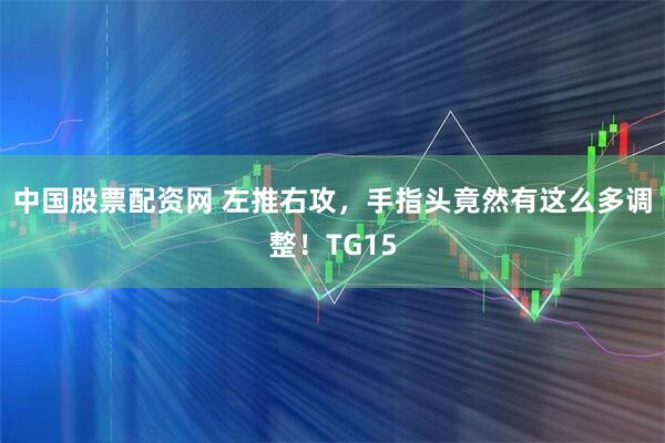 中国股票配资网 左推右攻，手指头竟然有这么多调整！TG15