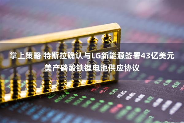 掌上策略 特斯拉确认与LG新能源签署43亿美元美产磷酸铁锂电池供应协议