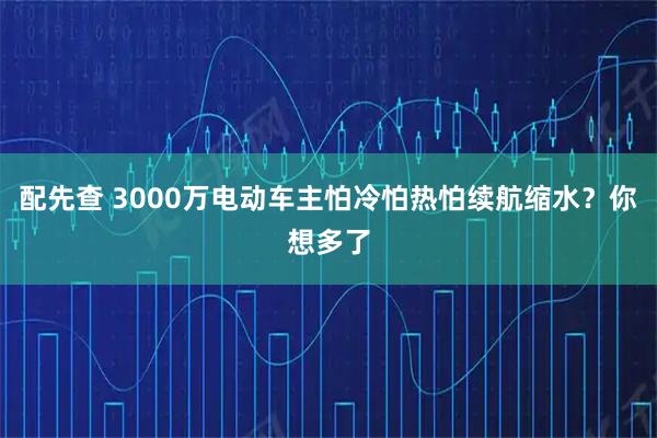 配先查 3000万电动车主怕冷怕热怕续航缩水？你想多了