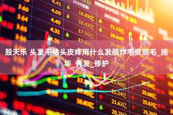 股天乐 头发干枯头皮痒用什么发膜炸毛变顺毛_施华_秀发_修护