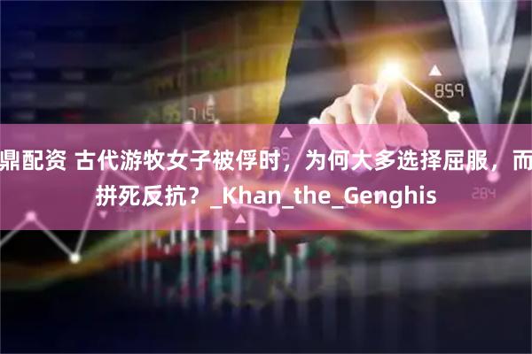 尊鼎配资 古代游牧女子被俘时，为何大多选择屈服，而非拼死反抗？_Khan_the_Genghis
