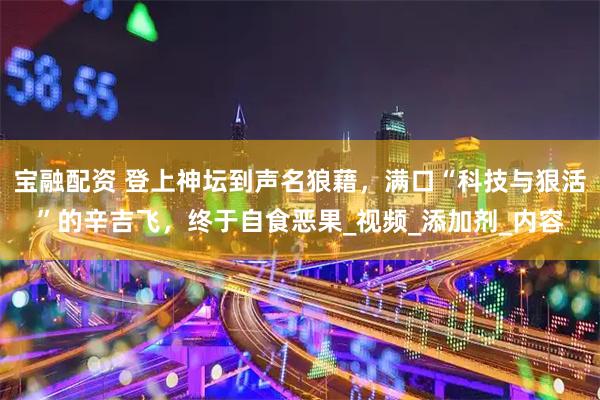 宝融配资 登上神坛到声名狼藉，满口“科技与狠活”的辛吉飞，终于自食恶果_视频_添加剂_内容