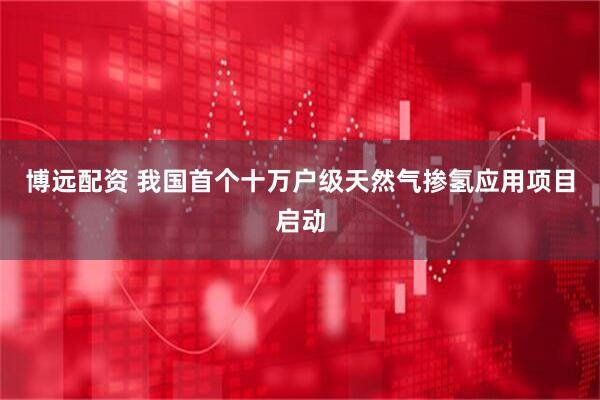 博远配资 我国首个十万户级天然气掺氢应用项目启动