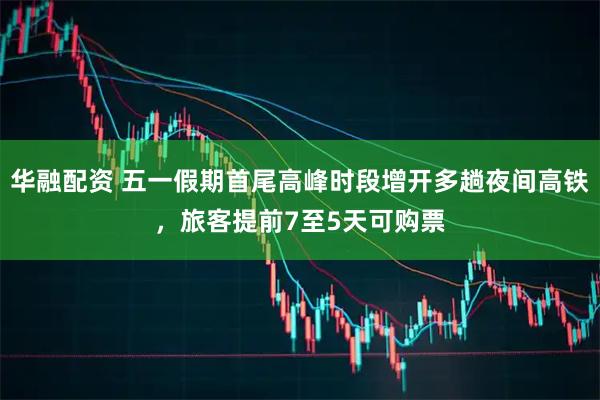华融配资 五一假期首尾高峰时段增开多趟夜间高铁，旅客提前7至5天可购票