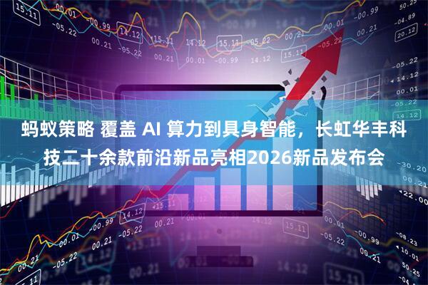 蚂蚁策略 覆盖 AI 算力到具身智能，长虹华丰科技二十余款前沿新品亮相2026新品发布会