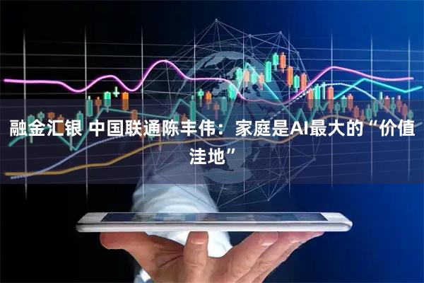 融金汇银 中国联通陈丰伟：家庭是AI最大的“价值洼地”